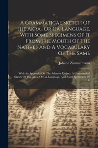 Grammatical Sketch Of The Akra- Or Gâ-language, With Some Specimens Of It From The Mouth Of The Natives And A Vocabulary Of The Same: With An Appendix On The Adanme Dialect. A Grammatical Sketch Of The Akra- Or Gâ-language, And Some Specimens Of It