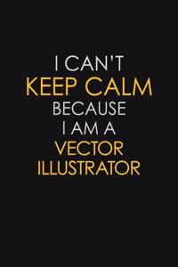 I Can't Keep Calm Because I Am A Vector Illustrator