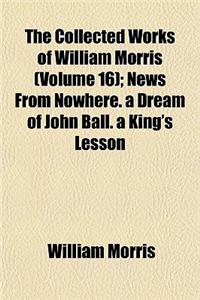 The Collected Works of William Morris (Volume 16); News from Nowhere. a Dream of John Ball. a King's Lesson