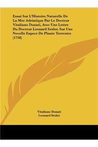 Essai Sur L'Histoire Naturelle de La Mer Adriatique Par Le Docteur Vitaliano Donati, Avec Une Lettre Du Docteur Leonard Sesler, Sur Une Novelle Espece de Plante Terrestre (1758)