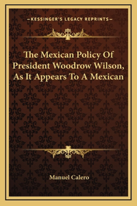 The Mexican Policy Of President Woodrow Wilson, As It Appears To A Mexican