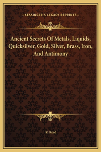 Ancient Secrets Of Metals, Liquids, Quicksilver, Gold, Silver, Brass, Iron, And Antimony