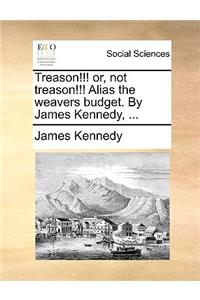 Treason!!! or, not treason!!! Alias the weavers budget. By James Kennedy, ...