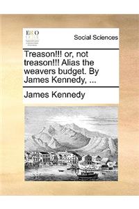 Treason!!! or, not treason!!! Alias the weavers budget. By James Kennedy, ...