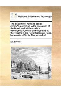 The anatomy of humane bodies improv'd, according to the circulation of the blood, and all the modern discoveries Publickly demonstrated at the Theatre in the Royal Garden at Paris, by Monsieur Dionis, The second ed