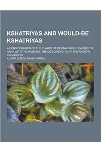 Kshatriyas and Would-Be Kshatriyas; A Consideration of the Claims of Certain Hindu Castes to Rank with the Rajputs, the Descendants of the Ancient Ksh