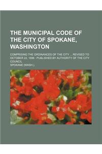 The Municipal Code of the City of Spokane, Washington; Comprising the Ordinances of the City Revised to October 22, 1896 Published by Authority of the