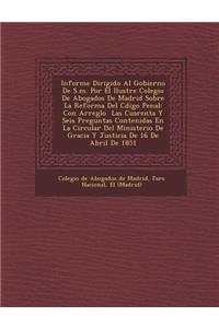 Informe Dirigido Al Gobierno De S.m. Por El Ilustre Colegio De Abogados De Madrid Sobre La Reforma Del C&#65533;digo Penal: Con Arreglo &#65533; Las Cuarenta Y Seis Preguntas Contenidas En La Circular Del Ministerio De Gracia Y Justicia De 16 De Abril De 1851