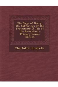 The Siege of Derry, Or, Sufferings of the Protestants: A Tale of the Revolution