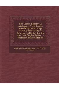 The Leiter Library. a Catalogue of the Books, Manuscripts and Maps Relating Principally to America, Collected by the Late Levi Ziegler Leiter