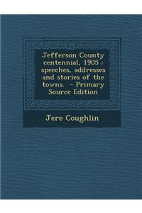 Jefferson County Centennial, 1905: Speeches, Addresses and Stories of the Towns.