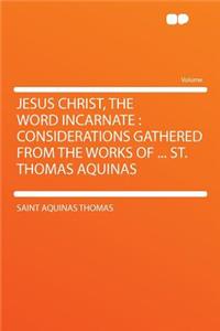 Jesus Christ, the Word Incarnate: Considerations Gathered from the Works of ... St. Thomas Aquinas