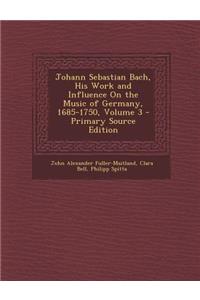 Johann Sebastian Bach, His Work and Influence on the Music of Germany, 1685-1750, Volume 3 - Primary Source Edition