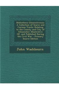 Bibliotheca Gloucestrensis: A Collection of Scarce and Curious Tracts: Relating to the County and City of Gloucester; Illustrative Of, and Publish