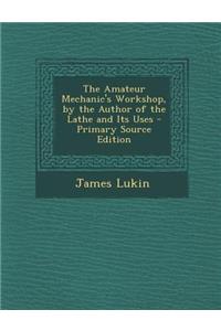 The Amateur Mechanic's Workshop, by the Author of the Lathe and Its Uses - Primary Source Edition