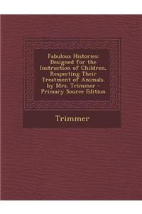 Fabulous Histories: Designed for the Instruction of Children, Respecting Their Treatment of Animals. by Mrs. Trimmer