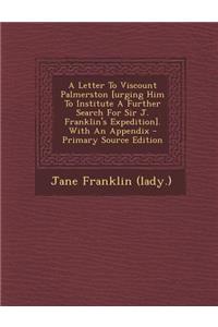 A Letter to Viscount Palmerston [Urging Him to Institute a Further Search for Sir J. Franklin's Expedition]. with an Appendix