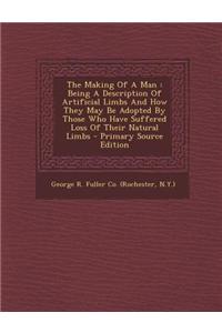 The Making of a Man: Being a Description of Artificial Limbs and How They May Be Adopted by Those Who Have Suffered Loss of Their Natural L