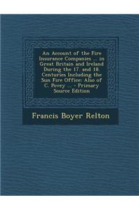 An Account of the Fire Insurance Companies ... in Great Britain and Ireland During the 17. and 18. Centuries Including the Sun Fire Office: Also of C.