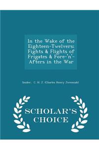 In the Wake of the Eighteen-Twelvers; Fights & Flights of Frigates & Fore-'n'-Afters in the War - Scholar's Choice Edition