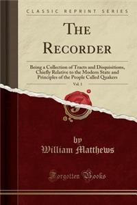 The Recorder, Vol. 1: Being a Collection of Tracts and Disquisitions, Chiefly Relative to the Modern State and Principles of the People Called Quakers (Classic Reprint)