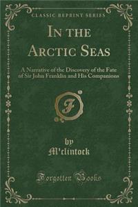 In the Arctic Seas: A Narrative of the Discovery of the Fate of Sir John Franklin and His Companions (Classic Reprint)