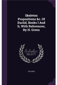 Skeleton Propositions &C. of Euclid, Books I and II, with References, by H. Green
