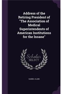 Address of the Retiring President of The Association of Medical Superintendents of American Institutions for the Insane