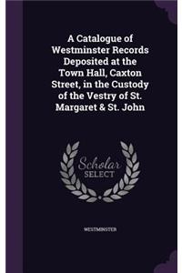 Catalogue of Westminster Records Deposited at the Town Hall, Caxton Street, in the Custody of the Vestry of St. Margaret & St. John