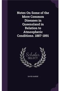Notes On Some of the More Common Diseases in Queensland in Relation to Atmospheric Conditions. 1887-1891