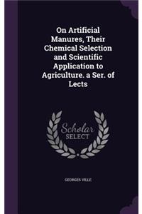 On Artificial Manures, Their Chemical Selection and Scientific Application to Agriculture. a Ser. of Lects