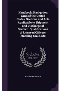 Handbook, Navigation Laws of the United States. Sections and Acts Applicable to Shipment and Discharge of Seamen. Qualifications of Licensed Officers, Manning Scale, Etc