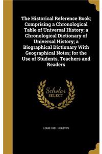 The Historical Reference Book; Comprising a Chronological Table of Universal History; a Chronological Dictionary of Universal History; a Biographical Dictionary With Geographical Notes; for the Use of Students, Teachers and Readers