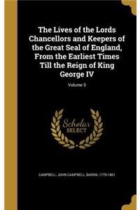 The Lives of the Lords Chancellors and Keepers of the Great Seal of England, From the Earliest Times Till the Reign of King George IV; Volume 5
