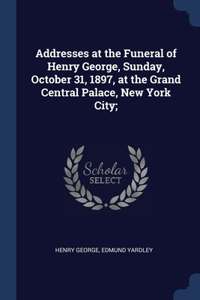 Addresses at the Funeral of Henry George, Sunday, October 31, 1897, at the Grand Central Palace, New York City;