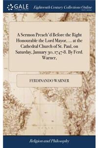 A Sermon Preach'd Before the Right Honourable the Lord Mayor, ... at the Cathedral Church of St. Paul, on Saturday, January 30, 1747-8. by Ferd. Warner,