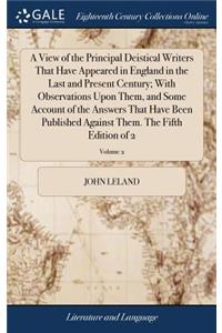 A View of the Principal Deistical Writers That Have Appeared in England in the Last and Present Century; With Observations Upon Them, and Some Account of the Answers That Have Been Published Against Them. the Fifth Edition of 2; Volume 2