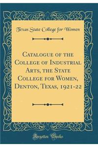 Catalogue of the College of Industrial Arts, the State College for Women, Denton, Texas, 1921-22 (Classic Reprint)