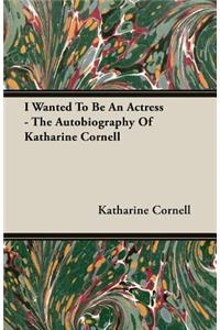 I Wanted To Be An Actress - The Autobiography Of Katharine Cornell