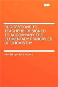 Suggestions to Teachers: Designed to Accompany the Elementary Principles of Chemistry