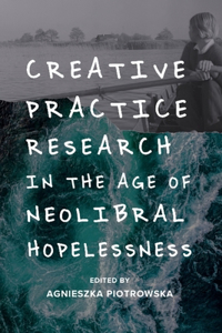 Creative Practice Research in the Age of Neoliberal Hopelessness