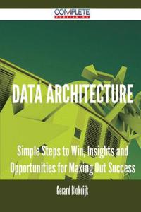 Data Architecture - Simple Steps to Win, Insights and Opportunities for Maxing Out Success