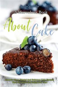 A Marvelous Book about Cakes: Discover Many Special and Delicious Cake Recipes That Can Make You Happy Any Day!