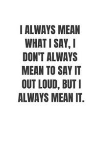 I always mean what I say, I don't always mean to say it out loud, but I always mean it