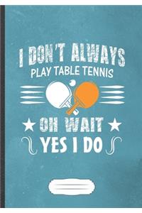 I Don'T Always Play Table Tennis Oh Wait Yes I Do