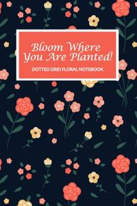 Bloom Where You Are Planted! Dotted Grid Floral Notebook