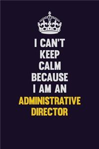 I can't Keep Calm Because I Am An Administrative Director