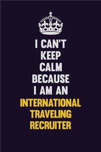 I can't Keep Calm Because I Am An International Traveling Recruiter