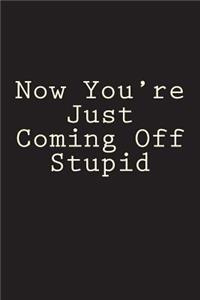 Now You're Just Coming Off Stupid