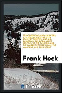 999 Questions and Answers; A Guide to Success with Poultry, Written and Arranged in the Form Most Helpful to the Fancier and the Market Poultryman, the Amateur and the Expert